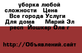 уборка любой сложности › Цена ­ 250 - Все города Услуги » Для дома   . Марий Эл респ.,Йошкар-Ола г.